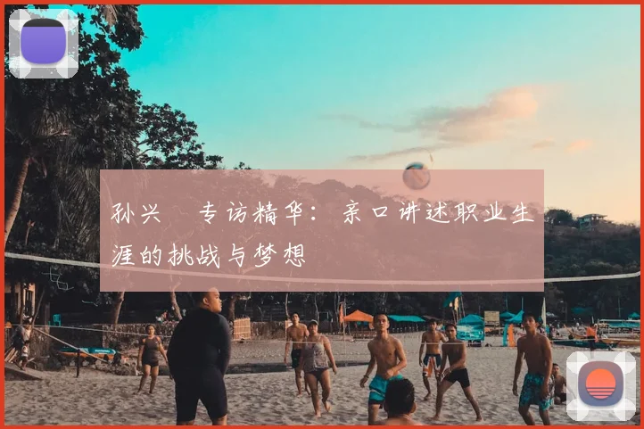 孙兴慜专访精华:亲口讲述职业生涯的挑战与梦想