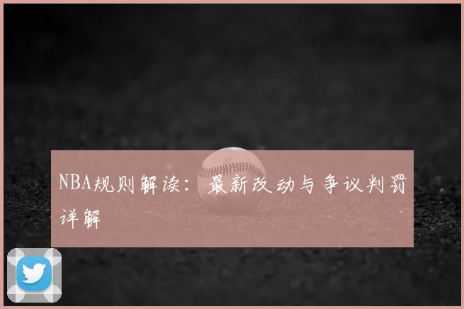 NBA规则解读：最新改动与争议判罚详解