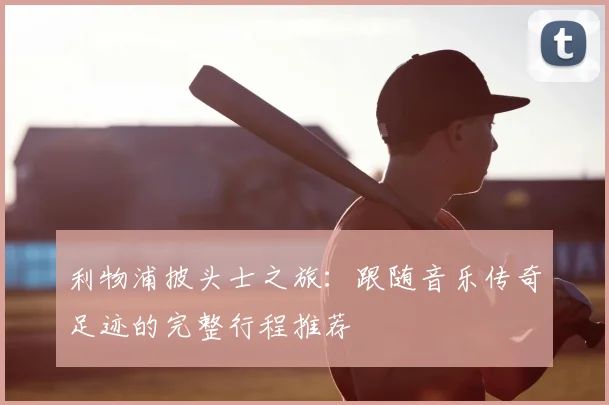 利物浦披头士之旅:跟随音乐传奇足迹的完整行程推荐