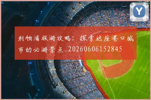 利物浦旅游攻略：探索这座港口城市的必游景点_20260606152845