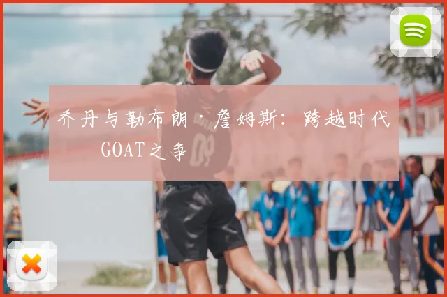 乔丹与勒布朗·詹姆斯：跨越时代的GOAT之争