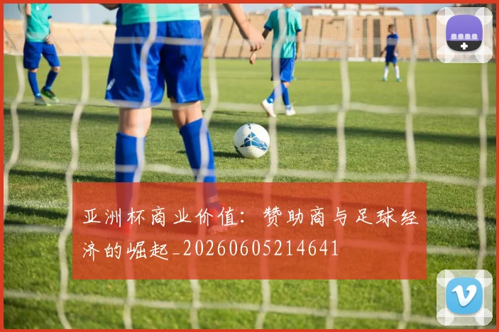 亚洲杯商业价值:赞助商与足球经济的崛起_20260605214641
