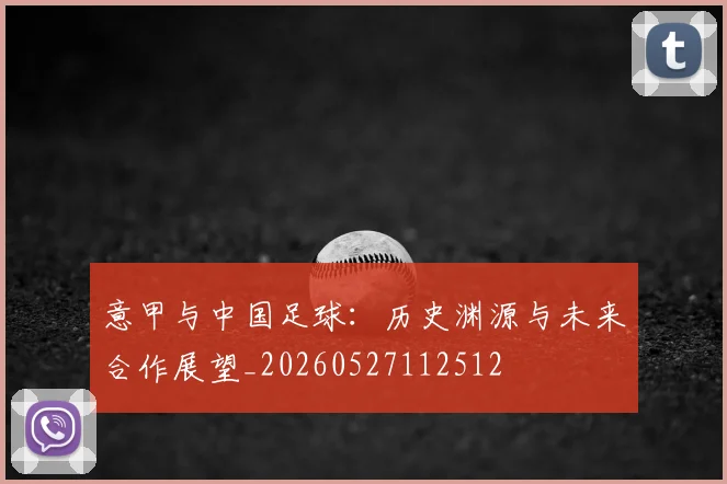 意甲与中国足球:历史渊源与未来合作展望_20260527112512
