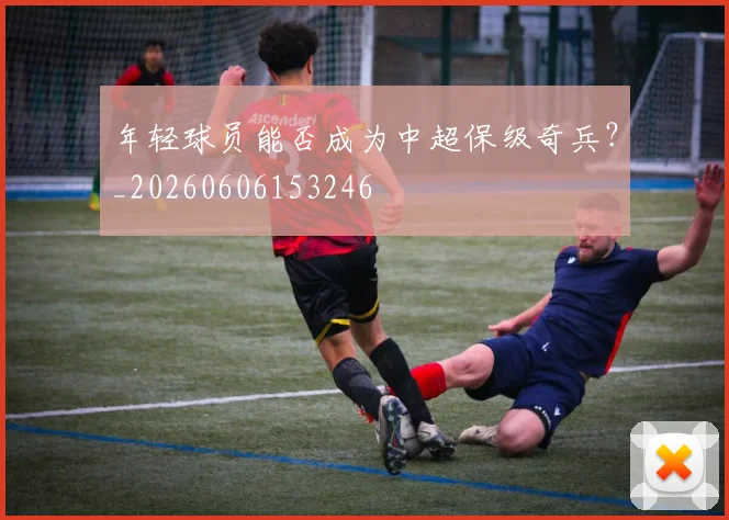 年轻球员能否成为中超保级奇兵？_20260606153246