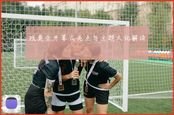 残奥会开幕式亮点与主题文化解读