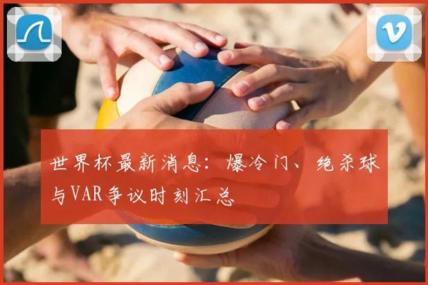 世界杯最新消息:爆冷门、绝杀球与VAR争议时刻汇总
