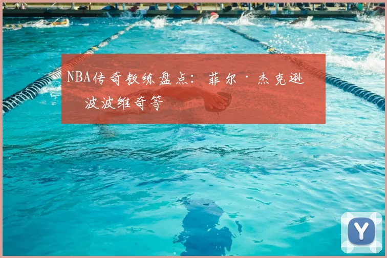 NBA传奇教练盘点:菲尔·杰克逊与波波维奇等
