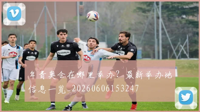 年青奥会在哪里举办?最新举办地信息一览_20260606153247