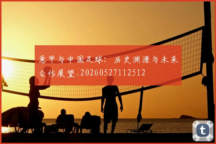 意甲与中国足球:历史渊源与未来合作展望_20260527112512