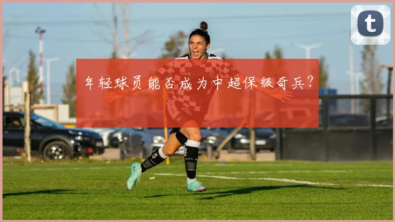 年轻球员能否成为中超保级奇兵?