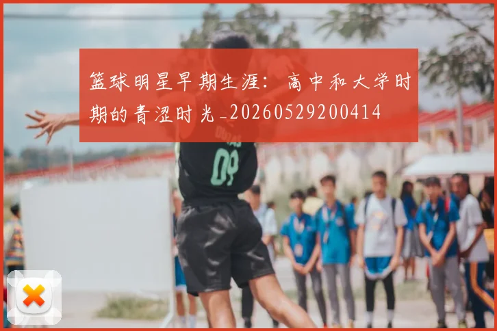 篮球明星早期生涯:高中和大学时期的青涩时光_20260529200414