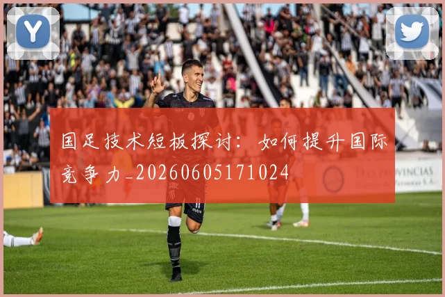 国足技术短板探讨：如何提升国际竞争力_20260605171024
