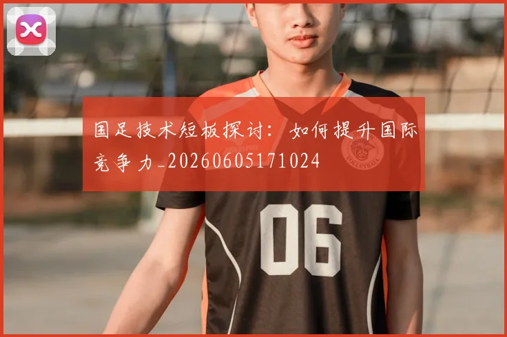 国足技术短板探讨：如何提升国际竞争力_20260605171024