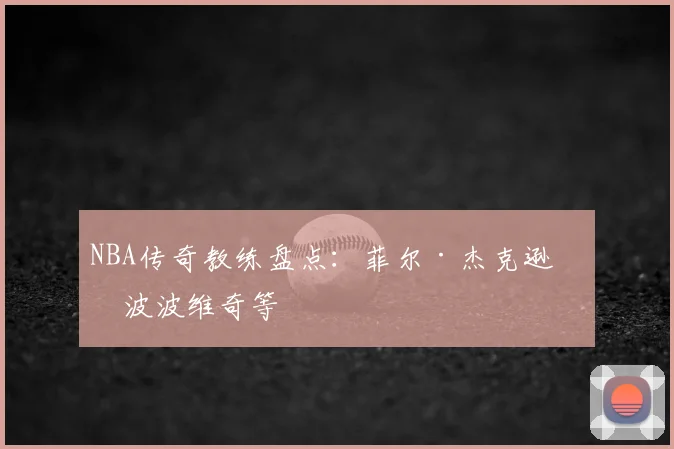 NBA传奇教练盘点：菲尔·杰克逊与波波维奇等