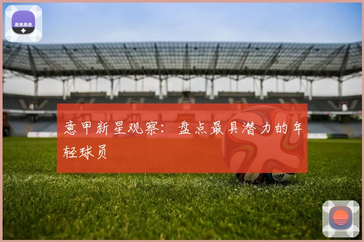 意甲新星观察:盘点最具潜力的年轻球员